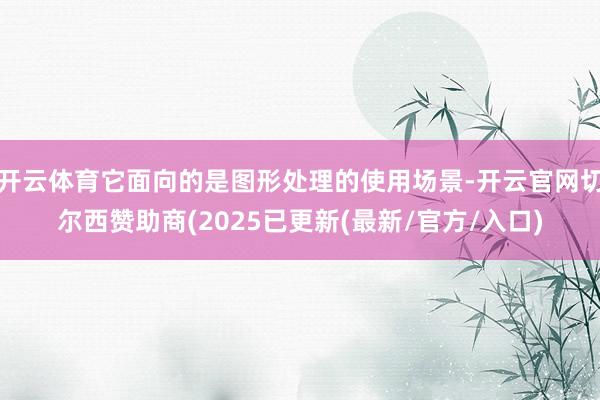 开云体育它面向的是图形处理的使用场景-开云官网切尔西赞助商(2025已更新(最新/官方/入口)