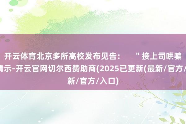 开云体育北京多所高校发布见告：    ＂接上司哄骗部门请示-开云官网切尔西赞助商(2025已更新(最新/官方/入口)
