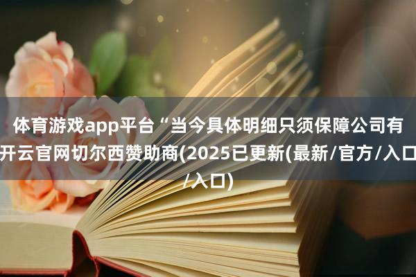 体育游戏app平台　　“当今具体明细只须保障公司有-开云官网切尔西赞助商(2025已更新(最新/官方/入口)