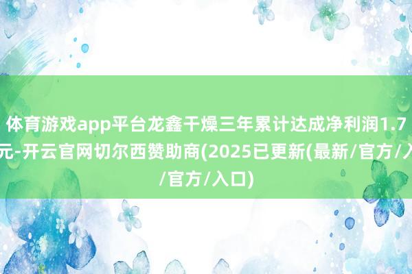 体育游戏app平台龙鑫干燥三年累计达成净利润1.72亿元-开云官网切尔西赞助商(2025已更新(最新/官方/入口)