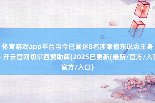 体育游戏app平台当今已阐述8名涉案僧东说念主身份-开云官网切尔西赞助商(2025已更新(最新/官方/入口)