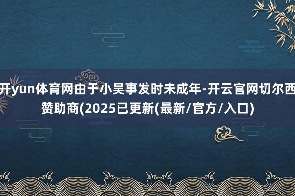 开yun体育网由于小吴事发时未成年-开云官网切尔西赞助商(2025已更新(最新/官方/入口)
