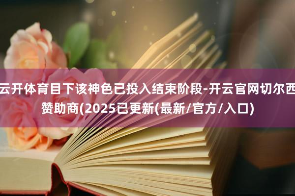 云开体育目下该神色已投入结束阶段-开云官网切尔西赞助商(2025已更新(最新/官方/入口)