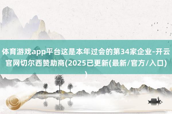 体育游戏app平台这是本年过会的第34家企业-开云官网切尔西赞助商(2025已更新(最新/官方/入口)