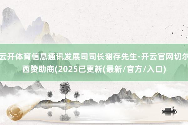 云开体育信息通讯发展司司长谢存先生-开云官网切尔西赞助商(2025已更新(最新/官方/入口)