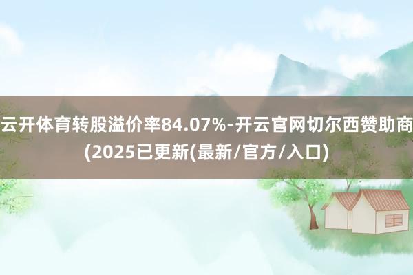 云开体育转股溢价率84.07%-开云官网切尔西赞助商(2025已更新(最新/官方/入口)