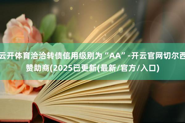 云开体育洽洽转债信用级别为“AA”-开云官网切尔西赞助商(2025已更新(最新/官方/入口)