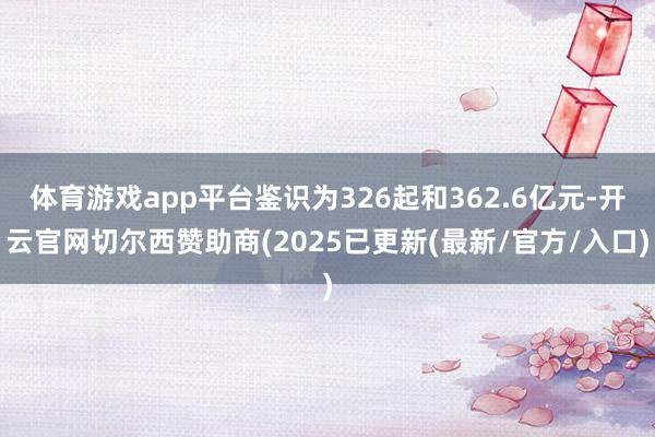 体育游戏app平台鉴识为326起和362.6亿元-开云官网切尔西赞助商(2025已更新(最新/官方/入口)