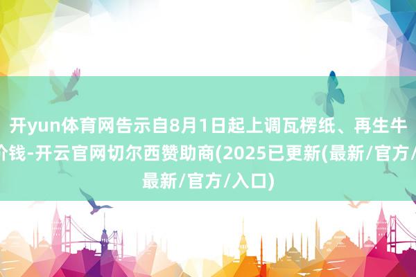 开yun体育网告示自8月1日起上调瓦楞纸、再生牛卡纸价钱-开云官网切尔西赞助商(2025已更新(最新/官方/入口)