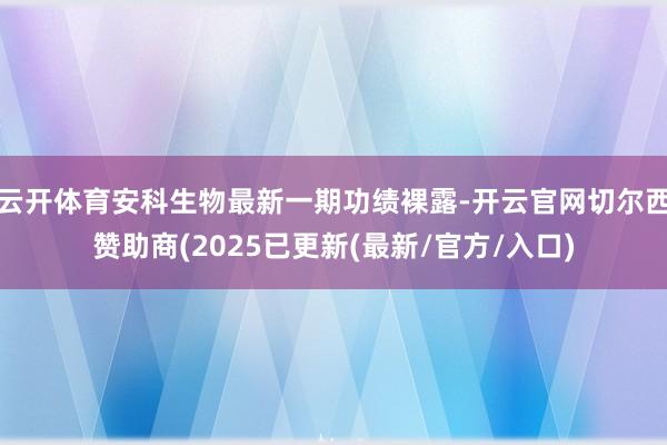云开体育安科生物最新一期功绩裸露-开云官网切尔西赞助商(2025已更新(最新/官方/入口)