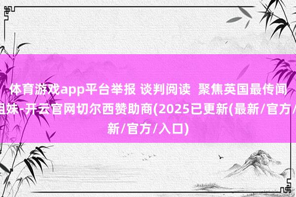 体育游戏app平台举报 谈判阅读  聚焦英国最传闻的六姐妹-开云官网切尔西赞助商(2025已更新(最新/官方/入口)