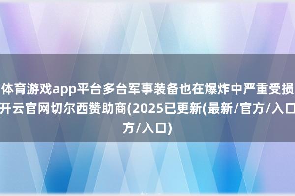 体育游戏app平台多台军事装备也在爆炸中严重受损-开云官网切尔西赞助商(2025已更新(最新/官方/入口)