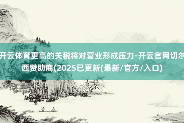 开云体育更高的关税将对营业形成压力-开云官网切尔西赞助商(2025已更新(最新/官方/入口)