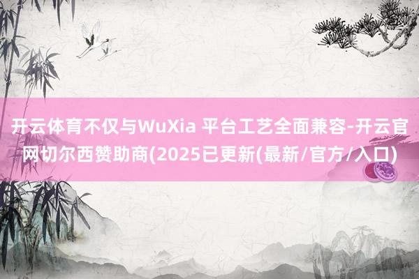 开云体育不仅与WuXia 平台工艺全面兼容-开云官网切尔西赞助商(2025已更新(最新/官方/入口)