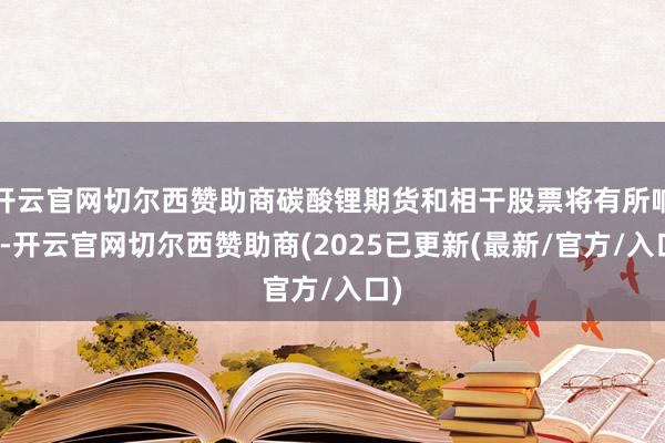 开云官网切尔西赞助商碳酸锂期货和相干股票将有所响应-开云官网切尔西赞助商(2025已更新(最新/官方/入口)