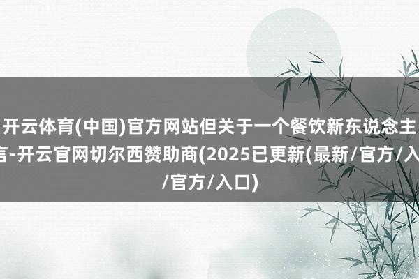 开云体育(中国)官方网站但关于一个餐饮新东说念主而言-开云官网切尔西赞助商(2025已更新(最新/官方/入口)
