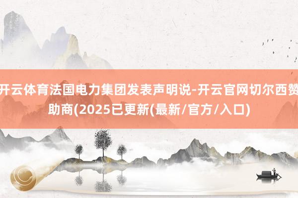 开云体育法国电力集团发表声明说-开云官网切尔西赞助商(2025已更新(最新/官方/入口)