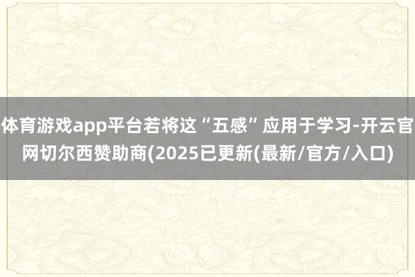 体育游戏app平台若将这“五感”应用于学习-开云官网切尔西赞助商(2025已更新(最新/官方/入口)