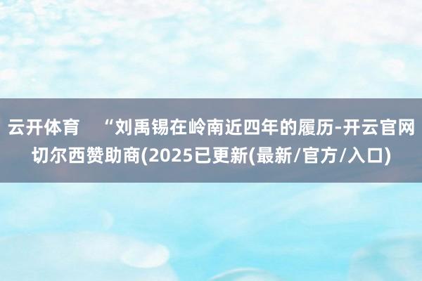 云开体育    “刘禹锡在岭南近四年的履历-开云官网切尔西赞助商(2025已更新(最新/官方/入口)
