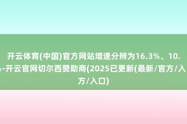 开云体育(中国)官方网站增速分辨为16.3%、10.5%-开云官网切尔西赞助商(2025已更新(最新/官方/入口)