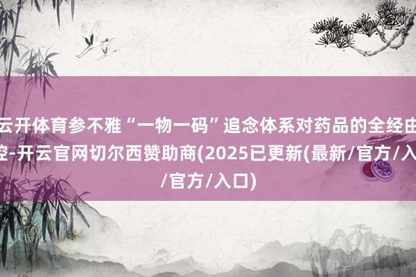 云开体育参不雅“一物一码”追念体系对药品的全经由管控-开云官网切尔西赞助商(2025已更新(最新/官方/入口)