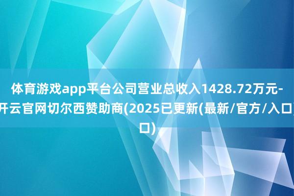 体育游戏app平台公司营业总收入1428.72万元-开云官网切尔西赞助商(2025已更新(最新/官方/入口)
