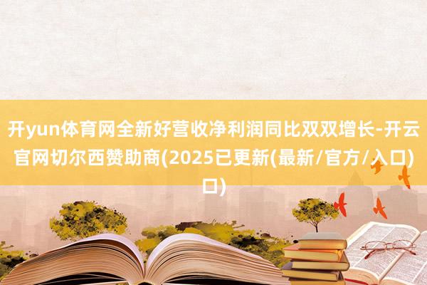 开yun体育网全新好营收净利润同比双双增长-开云官网切尔西赞助商(2025已更新(最新/官方/入口)