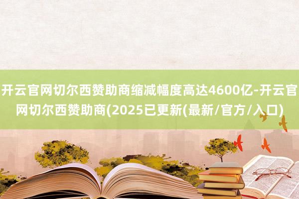 开云官网切尔西赞助商缩减幅度高达4600亿-开云官网切尔西赞助商(2025已更新(最新/官方/入口)