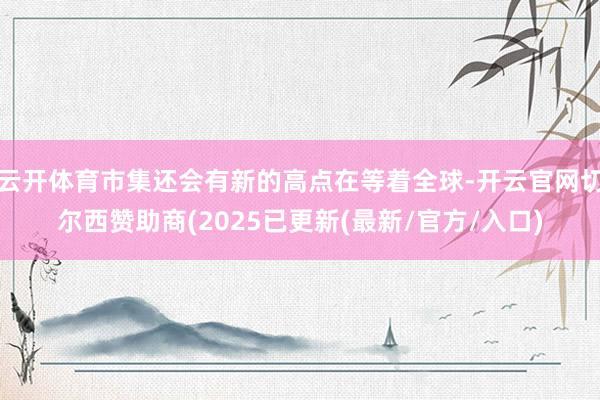 云开体育市集还会有新的高点在等着全球-开云官网切尔西赞助商(2025已更新(最新/官方/入口)