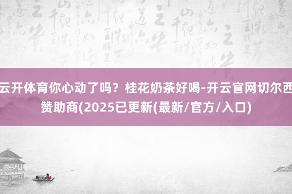 云开体育你心动了吗?桂花奶茶好喝-开云官网切尔西赞助商(2025已更新(最新/官方/入口)