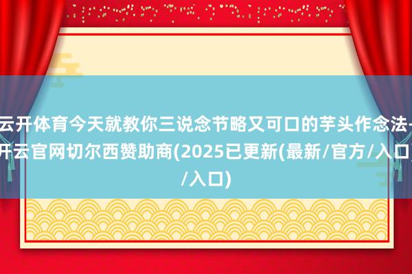 云开体育今天就教你三说念节略又可口的芋头作念法-开云官网切尔西赞助商(2025已更新(最新/官方/入口)