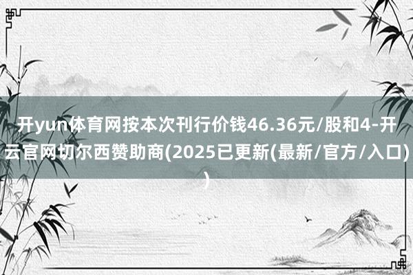 开yun体育网按本次刊行价钱46.36元/股和4-开云官网切尔西赞助商(2025已更新(最新/官方/入口)