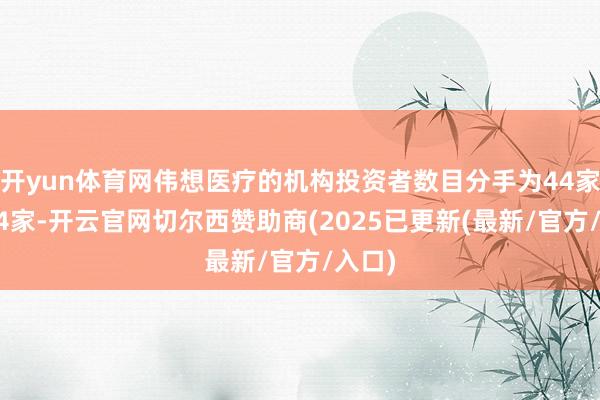 开yun体育网伟想医疗的机构投资者数目分手为44家和134家-开云官网切尔西赞助商(2025已更新(最新/官方/入口)
