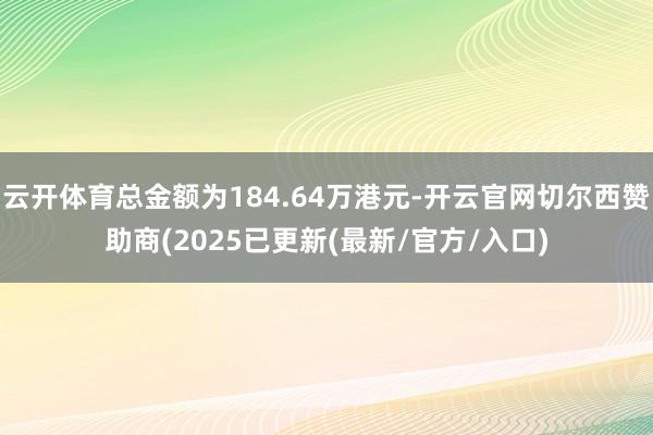 云开体育总金额为184.64万港元-开云官网切尔西赞助商(2025已更新(最新/官方/入口)