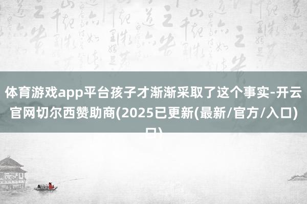 体育游戏app平台孩子才渐渐采取了这个事实-开云官网切尔西赞助商(2025已更新(最新/官方/入口)