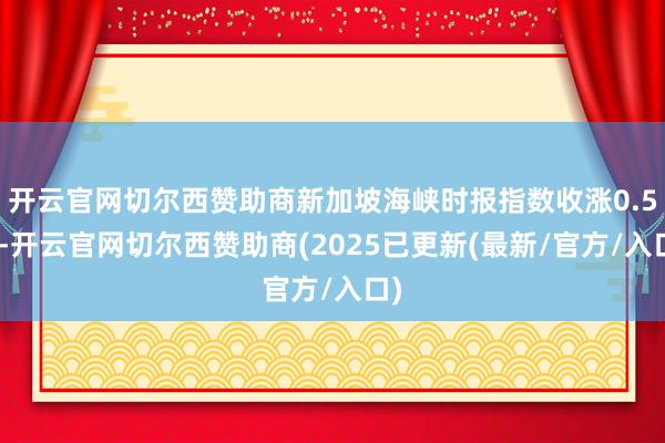 开云官网切尔西赞助商新加坡海峡时报指数收涨0.5%-开云官网切尔西赞助商(2025已更新(最新/官方/入口)