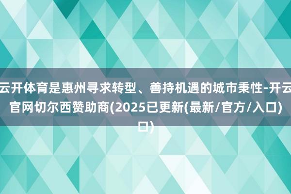云开体育是惠州寻求转型、善持机遇的城市秉性-开云官网切尔西赞助商(2025已更新(最新/官方/入口)