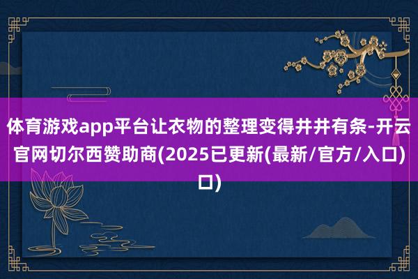 体育游戏app平台让衣物的整理变得井井有条-开云官网切尔西赞助商(2025已更新(最新/官方/入口)