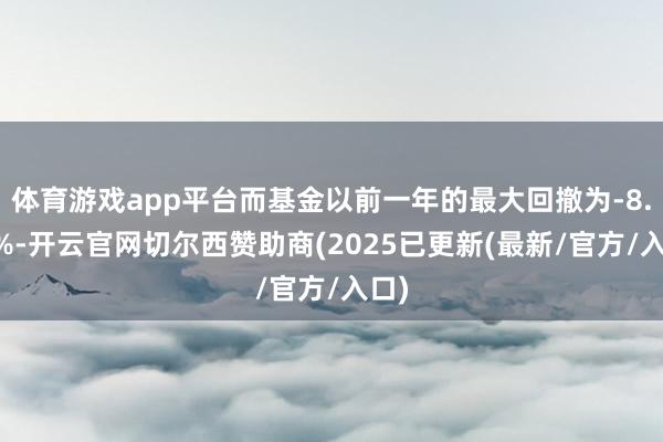 体育游戏app平台而基金以前一年的最大回撤为-8.37%-开云官网切尔西赞助商(2025已更新(最新/官方/入口)