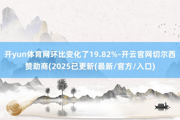开yun体育网环比变化了19.82%-开云官网切尔西赞助商(2025已更新(最新/官方/入口)