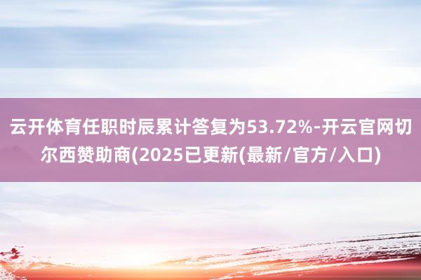 云开体育任职时辰累计答复为53.72%-开云官网切尔西赞助商(2025已更新(最新/官方/入口)