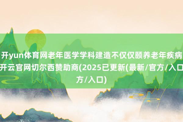 开yun体育网老年医学学科建造不仅仅颐养老年疾病-开云官网切尔西赞助商(2025已更新(最新/官方/入口)