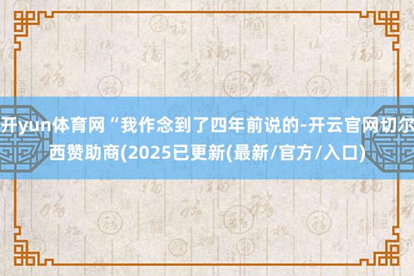 开yun体育网“我作念到了四年前说的-开云官网切尔西赞助商(2025已更新(最新/官方/入口)
