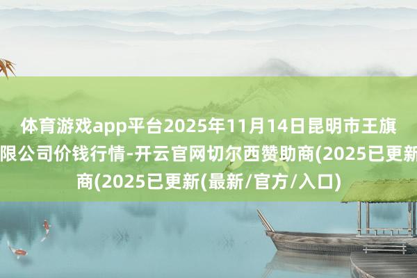 体育游戏app平台2025年11月14日昆明市王旗营蔬菜批发市集有限公司价钱行情-开云官网切尔西赞助商(2025已更新(最新/官方/入口)