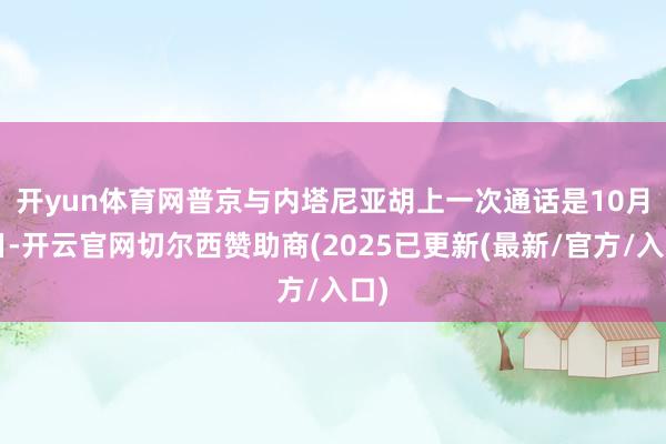 开yun体育网 普京与内塔尼亚胡上一次通话是10月6日-开云官网切尔西赞助商(2025已更新(最新/官方/入口)