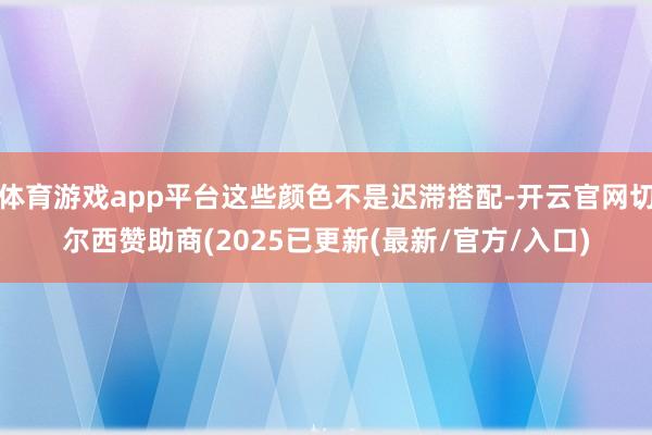 体育游戏app平台这些颜色不是迟滞搭配-开云官网切尔西赞助商(2025已更新(最新/官方/入口)