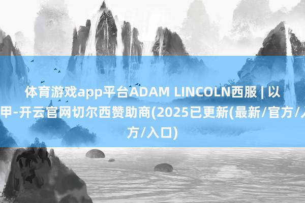 体育游戏app平台ADAM LINCOLN西服 | 以衣为甲-开云官网切尔西赞助商(2025已更新(最新/官方/入口)