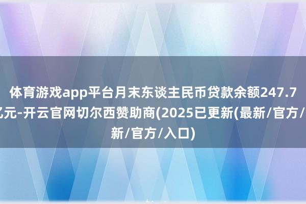 体育游戏app平台月末东谈主民币贷款余额247.78万亿元-开云官网切尔西赞助商(2025已更新(最新/官方/入口)