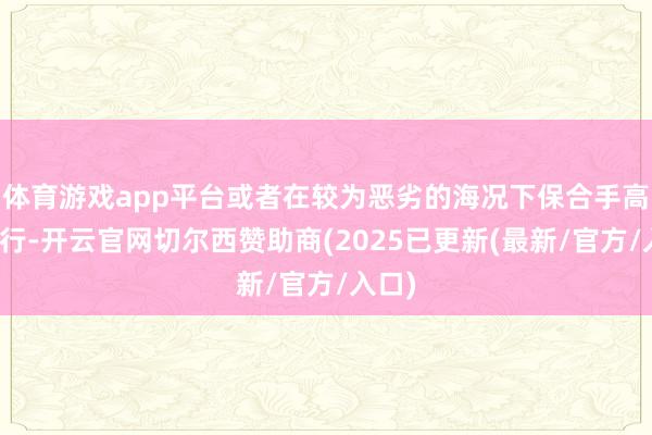 体育游戏app平台或者在较为恶劣的海况下保合手高速飞行-开云官网切尔西赞助商(2025已更新(最新/官方/入口)