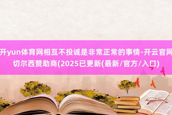 开yun体育网相互不投诚是非常正常的事情-开云官网切尔西赞助商(2025已更新(最新/官方/入口)
